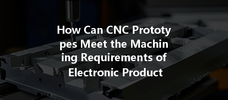 How Can Cnc Prototypes Meet The Machining Requirements Of Electronic Product Housings?