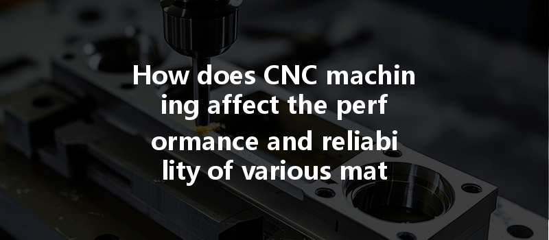 How Does Cnc Machining Affect The Performance And Reliability Of Various Materials?