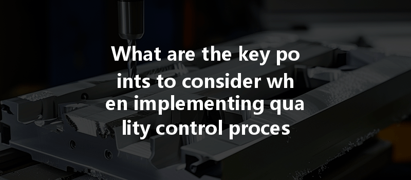 What Are The Key Points To Consider When Implementing Quality Control Processes In Cnc Machining?