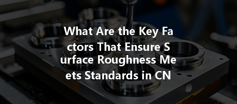 What Are the Key Factors That Ensure Surface Roughness Meets Standards in CNC Processing?