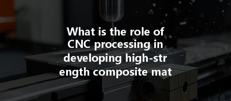 What is the role of CNC processing in developing high-strength composite materials and its significance?