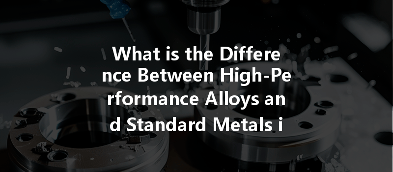 What Is The Difference Between High-performance Alloys And Standard Metals In Cnc Machining Processes?