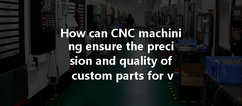 How Can Cnc Machining Ensure The Precision And Quality Of Custom Parts For Various Industries?