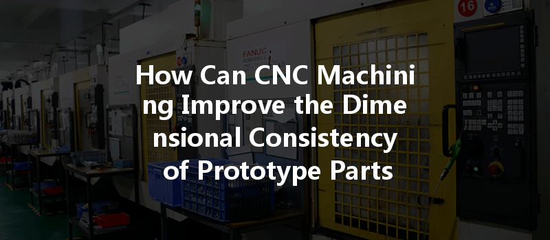 How Can CNC Machining Improve the Dimensional Consistency of Prototype Parts Through Technical Training and Guidance?