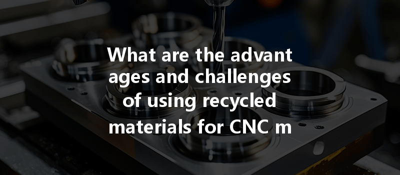 What are the advantages and challenges of using recycled materials for CNC machining?