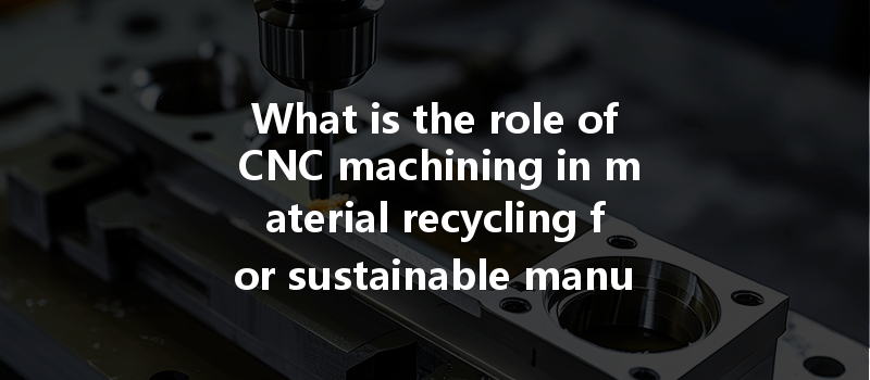 What Is The Role Of Cnc Machining In Material Recycling For Sustainable Manufacturing Practices?