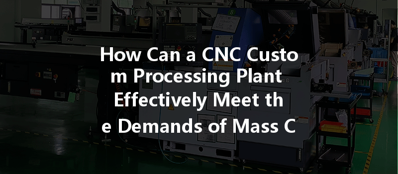 How Can A Cnc Custom Processing Plant Effectively Meet The Demands Of Mass Customization?