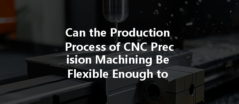 Can the Production Process of CNC Precision Machining Be Flexible Enough to Meet Varied Product Requirements?