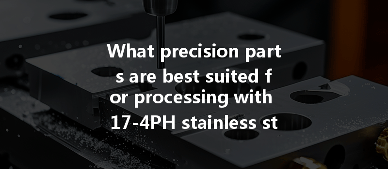 What precision parts are best suited for processing with 17-4PH stainless steel in CNC applications?