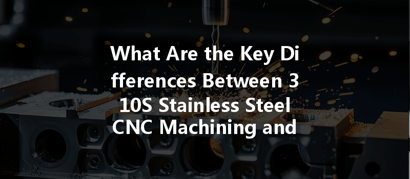 What Are The Key Differences Between 310s Stainless Steel Cnc Machining And Other Types Of Stainless Steel?