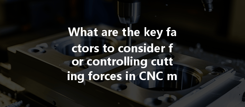 What are the key factors to consider for controlling cutting forces in CNC machining to prevent tool damage?