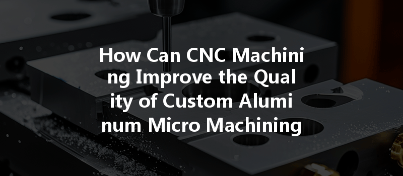 How Can Cnc Machining Improve The Quality Of Custom Aluminum Micro Machining Stainless Steel Parts?