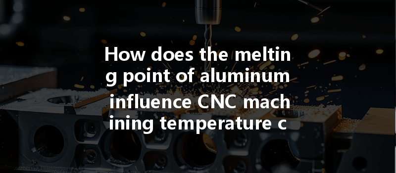 How Does The Melting Point Of Aluminum Influence Cnc Machining Temperature Control And Environmental Factors?