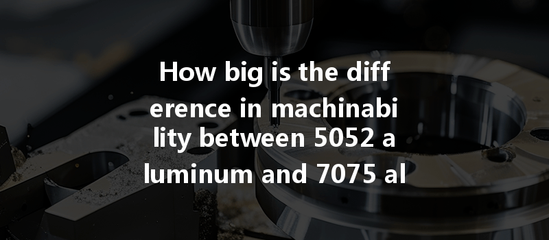 How Big Is The Difference In Machinability Between 5052 Aluminum And 7075 Aluminum?