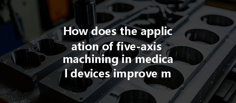 How does the application of five-axis machining in medical devices improve machining accuracy?