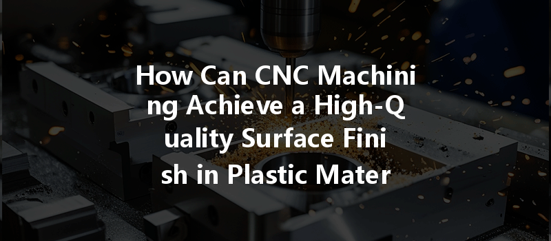 How Can Cnc Machining Achieve A High-quality Surface Finish In Plastic Materials?