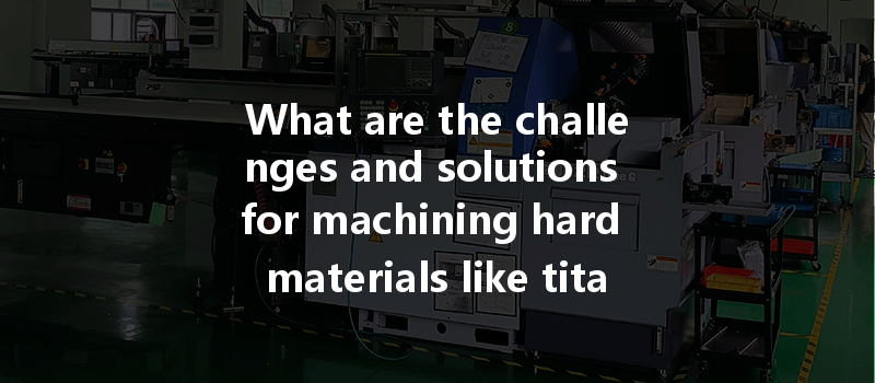 What Are The Challenges And Solutions For Machining Hard Materials Like Titanium And Steel In Cnc Applications?