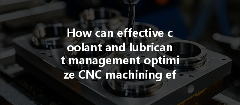 How can effective coolant and lubricant management optimize CNC machining efficiency and prevent tool wear?