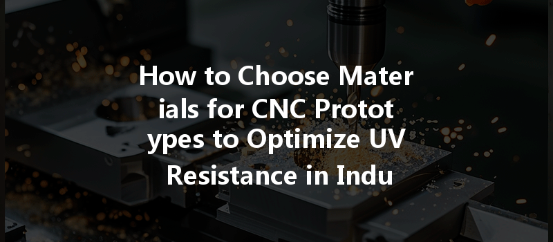 How to Choose Materials for CNC Prototypes to Optimize UV Resistance in Industrial Applications?