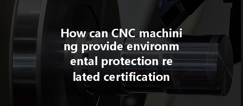 How Can Cnc Machining Provide Environmental Protection Related Certification Documents For Businesses?