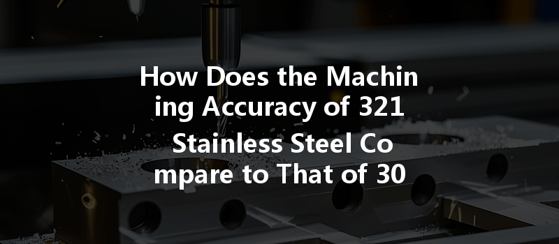 How Does The Machining Accuracy Of 321 Stainless Steel Compare To That Of 304 Stainless Steel?