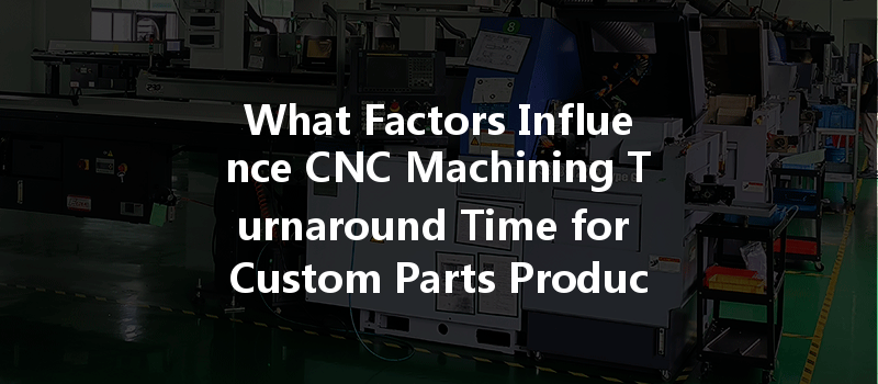 What Factors Influence Cnc Machining Turnaround Time For Custom Parts Production?