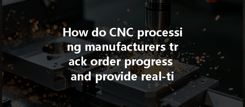 How Do Cnc Processing Manufacturers Track Order Progress And Provide Real-time Updates To Customers?