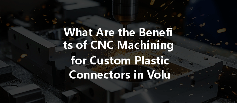 What Are The Benefits Of Cnc Machining For Custom Plastic Connectors In Volume Production?