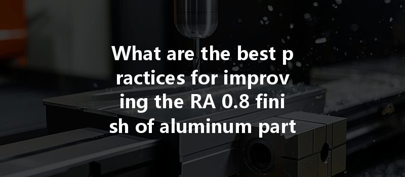 What Are The Best Practices For Improving The Ra 0.8 Finish Of Aluminum Parts In Cnc Processing?