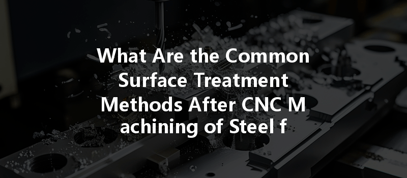 What Are The Common Surface Treatment Methods After Cnc Machining Of Steel For Improved Durability?