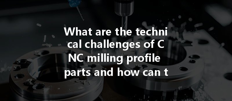 What Are The Technical Challenges Of Cnc Milling Profile Parts And How Can They Be Addressed?