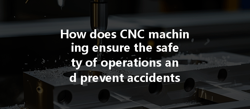 How Does Cnc Machining Ensure The Safety Of Operations And Prevent Accidents During Production?