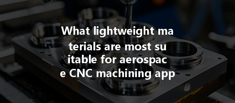 What Lightweight Materials Are Most Suitable For Aerospace Cnc Machining Applications?