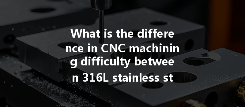 What Is The Difference In Cnc Machining Difficulty Between 316l Stainless Steel And 304 Stainless Steel?