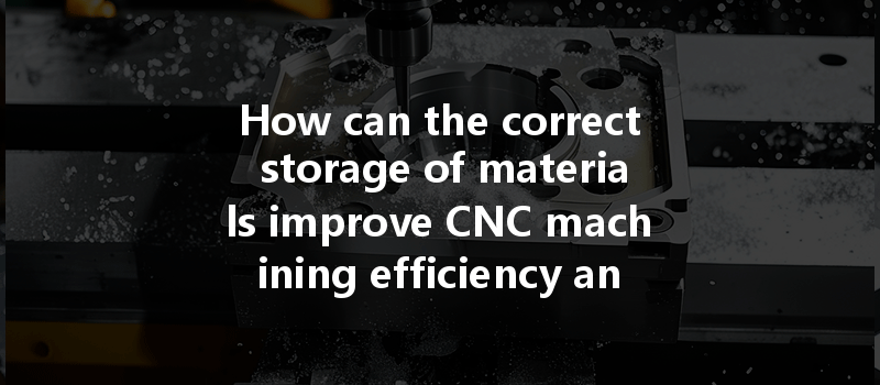 How can the correct storage of materials improve CNC machining efficiency and quality?