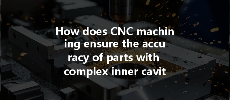 How Does Cnc Machining Ensure The Accuracy Of Parts With Complex Inner Cavity Structures?