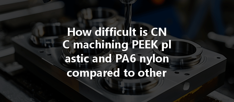 How difficult is CNC machining PEEK plastic and PA6 nylon compared to other materials?