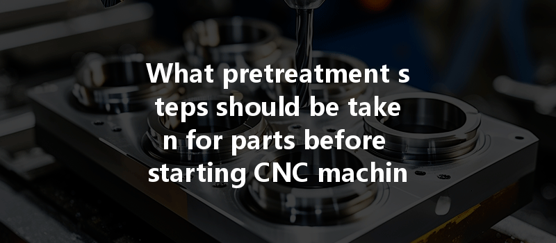 What pretreatment steps should be taken for parts before starting CNC machining?