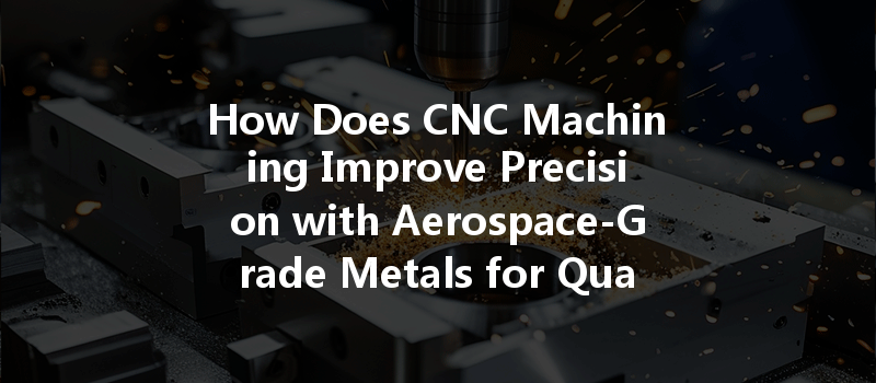 How Does Cnc Machining Improve Precision With Aerospace-grade Metals For Quality Production?