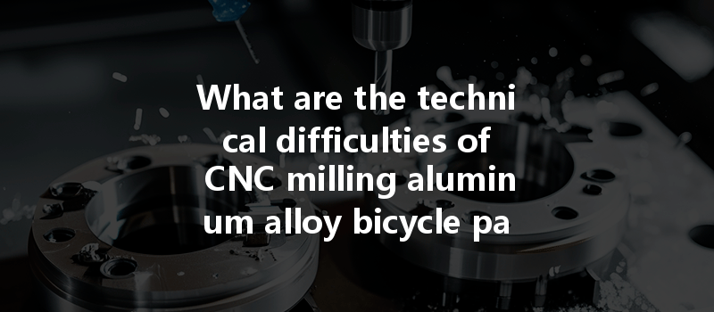 What Are The Technical Difficulties Of Cnc Milling Aluminum Alloy Bicycle Parts In Manufacturing?