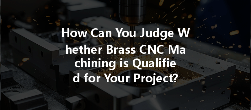 How Can You Judge Whether Brass CNC Machining is Qualified for Your Project?