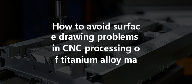 How To Avoid Surface Drawing Problems In Cnc Processing Of Titanium Alloy Materials?