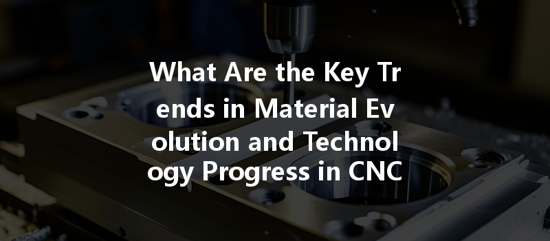 What Are The Key Trends In Material Evolution And Technology Progress In Cnc Machining Today?