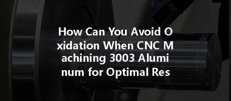 How Can You Avoid Oxidation When CNC Machining 3003 Aluminum for Optimal Results?