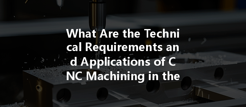 What Are the Technical Requirements and Applications of CNC Machining in the Military Industry?