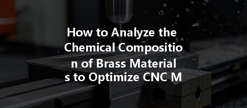 How to Analyze the Chemical Composition of Brass Materials to Optimize CNC Machining Processes?