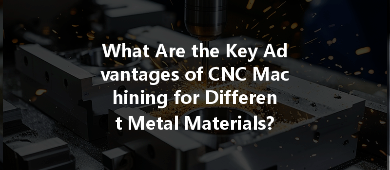 What Are the Key Advantages of CNC Machining for Different Metal Materials?