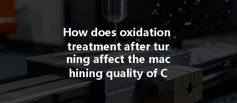 How Does Oxidation Treatment After Turning Affect The Machining Quality Of Cnc Parts?