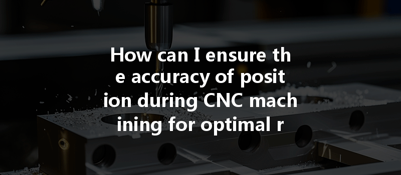 How can I ensure the accuracy of position during CNC machining for optimal results?