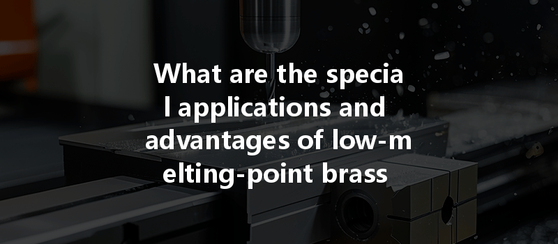 What Are The Special Applications And Advantages Of Low-melting-point Brass Materials In Cnc Machining Processes?